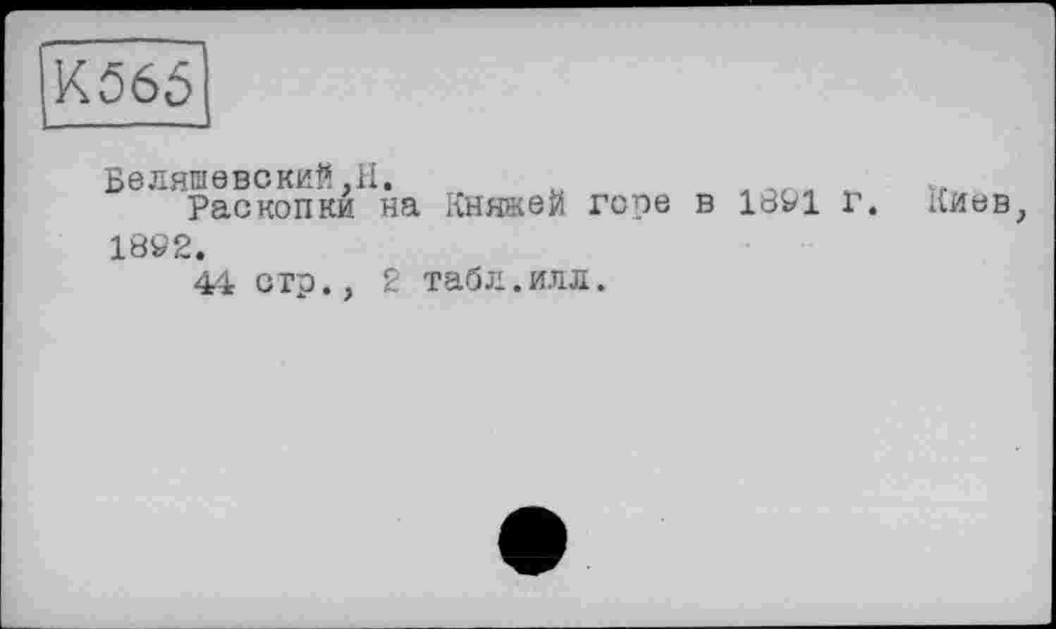 ﻿К565
Беляшевский.H.
Раскопки на КнякеЙ горе в 18V1 г. Киев, 18»2.
44 стр., 2 табл.илл.